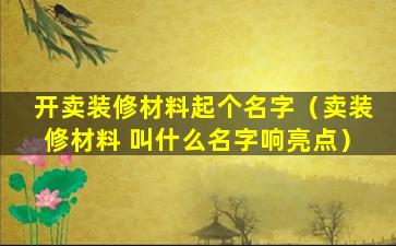 开卖装修材料起个名字（卖装修材料 叫什么名字响亮点）